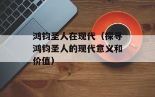 鸿钧圣人在现代（探寻鸿钧圣人的现代意义和价值）