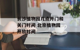 长沙植物园几点开门和关门时间 北京植物园开放时间