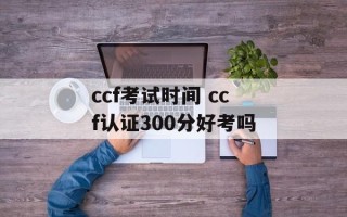 ccf考试时间 ccf认证300分好考吗
