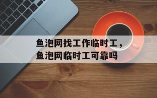 鱼泡网找工作临时工，鱼泡网临时工可靠吗