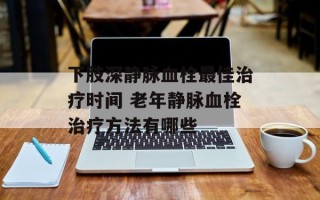 下肢深静脉血栓最佳治疗时间 老年静脉血栓治疗方法有哪些