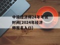 中级经济师24年考试时间(2024年经济师报名入口)