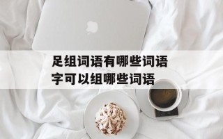 足组词语有哪些词语 字可以组哪些词语