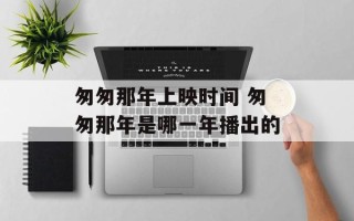 匆匆那年上映时间 匆匆那年是哪一年播出的