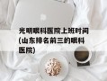 光明眼科医院上班时间(山东排名前三的眼科医院)