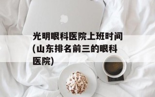 光明眼科医院上班时间(山东排名前三的眼科医院)