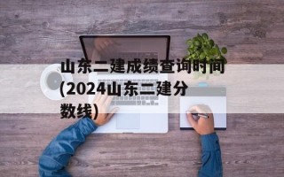 山东二建成绩查询时间(2024山东二建分数线)