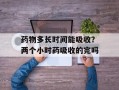 药物多长时间能吸收？两个小时药吸收的完吗