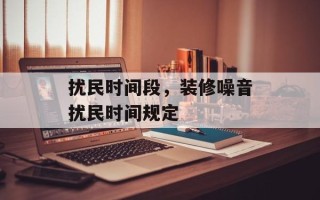 扰民时间段，装修噪音扰民时间规定