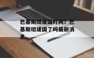 巴基斯坦建国时间？巴基斯坦建国了吗最新消息