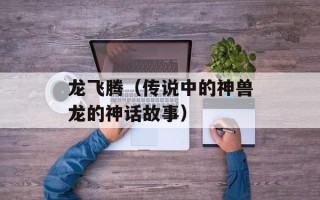 龙飞腾（传说中的神兽龙的神话故事）
