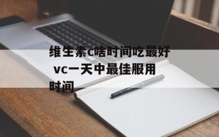 维生素c啥时间吃最好 vc一天中最佳服用时间