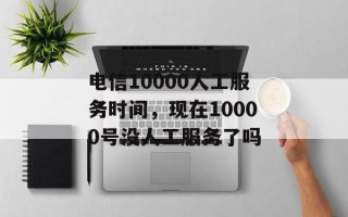 电信10000人工服务时间，现在10000号没人工服务了吗