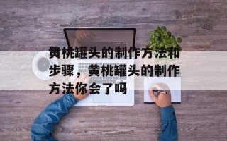 黄桃罐头的制作方法和步骤，黄桃罐头的制作方法你会了吗