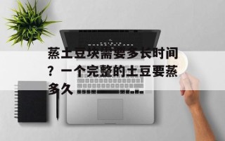 蒸土豆块需要多长时间？一个完整的土豆要蒸多久