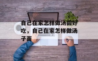 自己在家怎样做汤圆好吃，自己在家怎样做汤子面