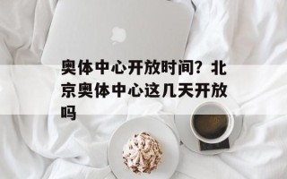 奥体中心开放时间？北京奥体中心这几天开放吗