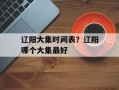 辽阳大集时间表？辽阳哪个大集最好