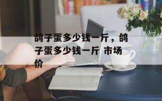 鸽子蛋多少钱一斤，鸽子蛋多少钱一斤 市场价