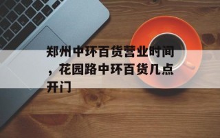 郑州中环百货营业时间，花园路中环百货几点开门