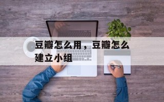 豆瓣怎么用，豆瓣怎么建立小组