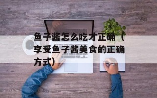 鱼子酱怎么吃才正确（享受鱼子酱美食的正确方式）