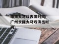 珠海大马戏表演时间(广州长隆大马戏演出时间)