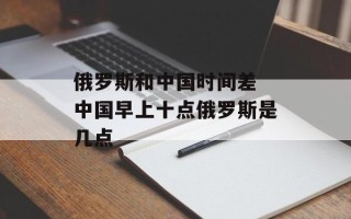 俄罗斯和中国时间差 中国早上十点俄罗斯是几点