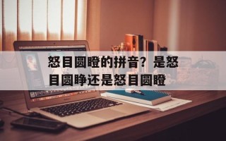 怒目圆瞪的拼音？是怒目圆睁还是怒目圆瞪