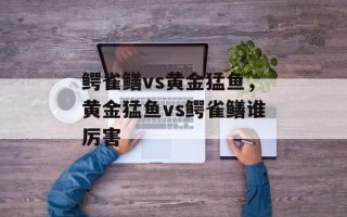 鳄雀鳝vs黄金猛鱼，黄金猛鱼vs鳄雀鳝谁厉害