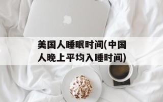 美国人睡眠时间(中国人晚上平均入睡时间)