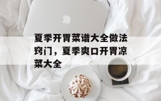 夏季开胃菜谱大全做法窍门，夏季爽口开胃凉菜大全