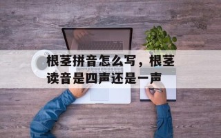 根茎拼音怎么写，根茎读音是四声还是一声