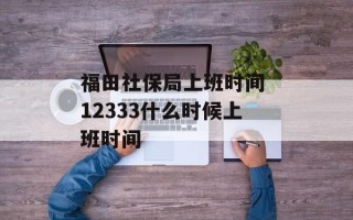 福田社保局上班时间 12333什么时候上班时间