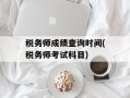税务师成绩查询时间(税务师考试科目)