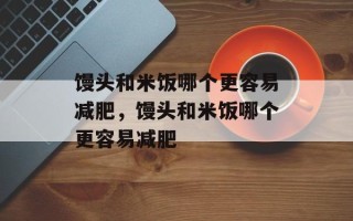 馒头和米饭哪个更容易减肥，馒头和米饭哪个更容易减肥