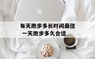 每天跑步多长时间最佳 一天跑步多久合适
