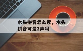 木头拼音怎么读，木头拼音可是2声吗
