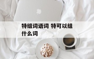 特组词语词 特可以组什么词