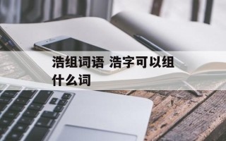 浩组词语 浩字可以组什么词