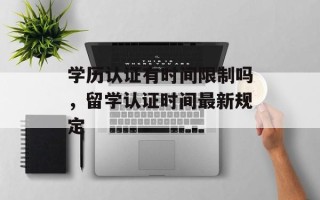 学历认证有时间限制吗，留学认证时间最新规定