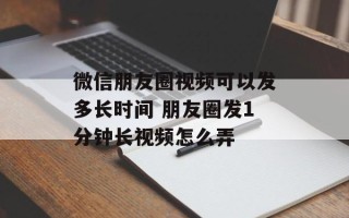 微信朋友圈视频可以发多长时间 朋友圈发1分钟长视频怎么弄