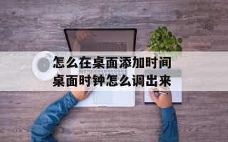 怎么在桌面添加时间 桌面时钟怎么调出来