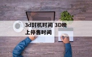 3d封机时间 3D晚上停售时间