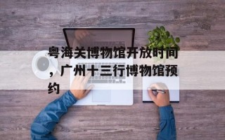 粤海关博物馆开放时间，广州十三行博物馆预约