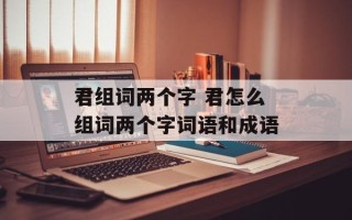 君组词两个字 君怎么组词两个字词语和成语