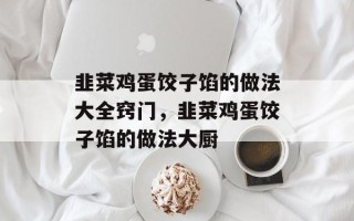 韭菜鸡蛋饺子馅的做法大全窍门，韭菜鸡蛋饺子馅的做法大厨