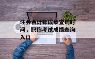 注会会计师成绩查询时间，职称考试成绩查询入口