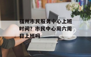 福州市民服务中心上班时间？市民中心周六周日上班吗