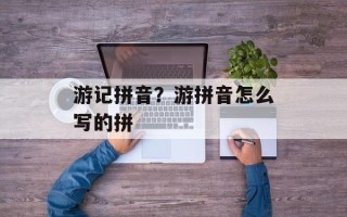 游记拼音？游拼音怎么写的拼